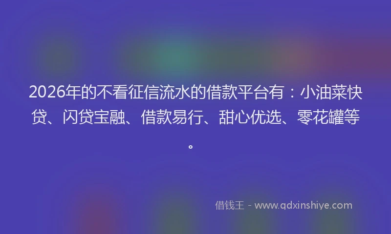 2026年的不看征信流水的借款平台有:小油菜快贷、闪贷宝融、借款易行、甜心优选、零花罐等。