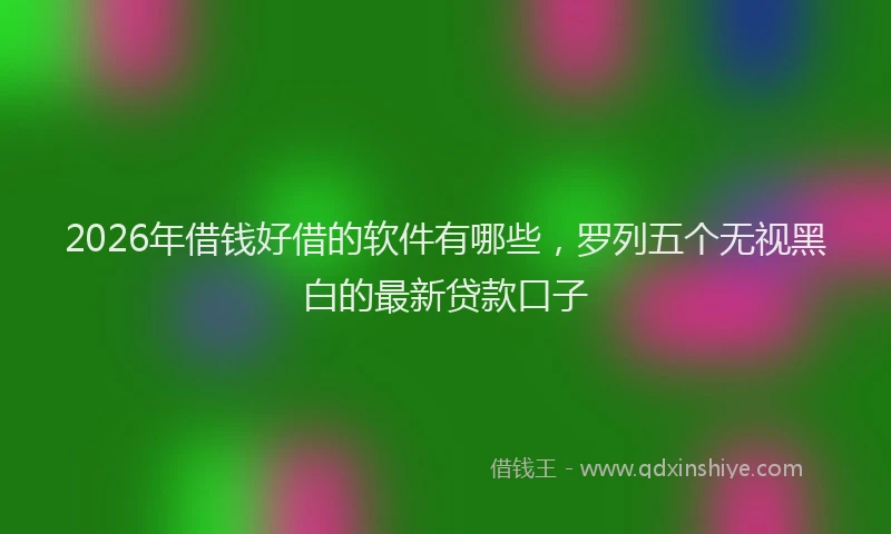 2026年借钱好借的软件有哪些，罗列五个无视黑白的最新贷款口子