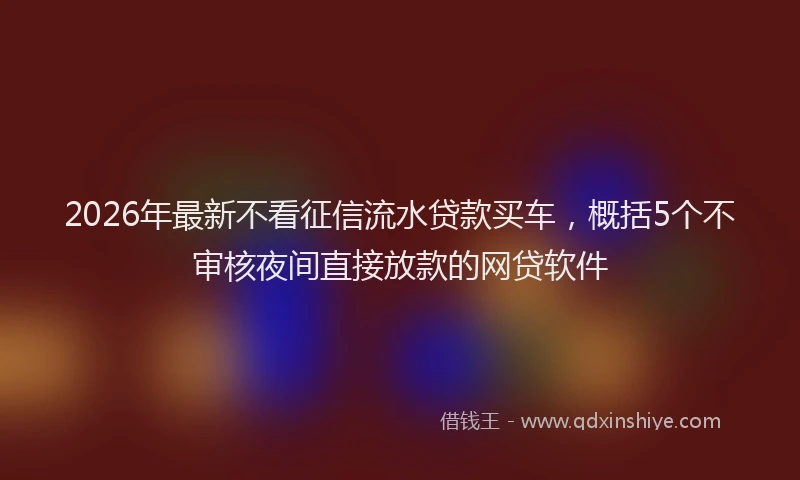 2026年最新不看征信流水贷款买车，概括5个不审核夜间直接放款的网贷软件
