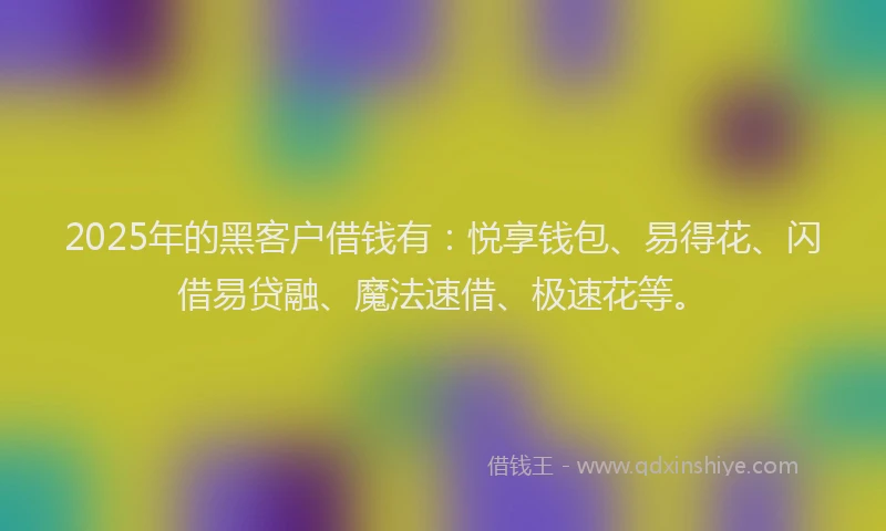 2025年的黑客户借钱有:悦享钱包、易得花、闪借易贷融、魔法速借、极速花等。