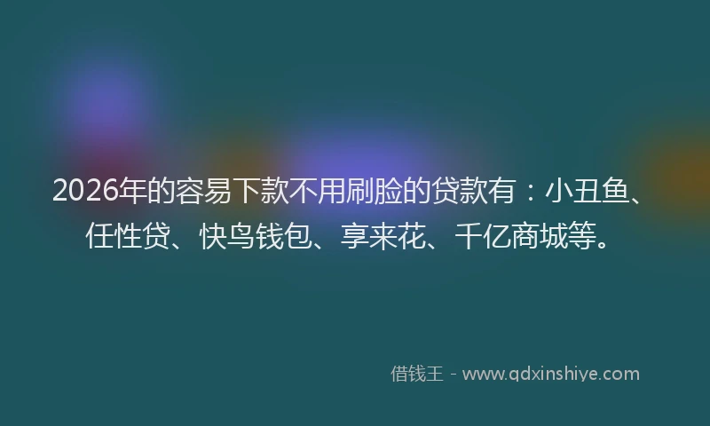 2026年的容易下款不用刷脸的贷款有：小丑鱼、任性贷、快鸟钱包、享来花、千亿商城等。