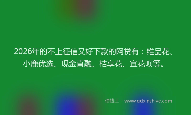 2026年的不上征信又好下款的网贷有：维品花、小鹿优选、现金直融、桔享花、宜花呗等。