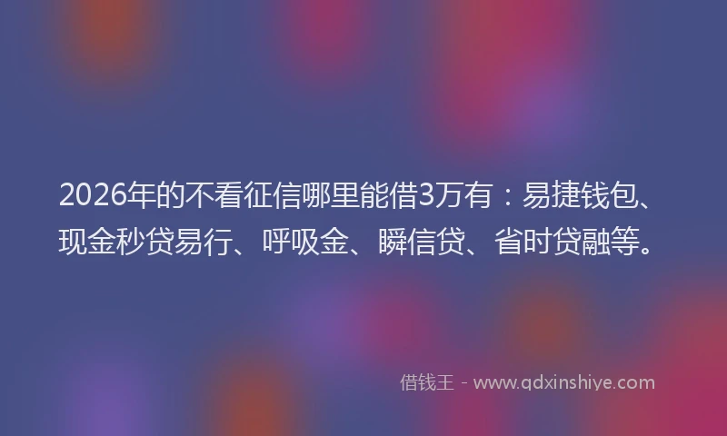 2026年的不看征信哪里能借3万有:易捷钱包、现金秒贷易行、呼吸金、瞬信贷、省时贷融等。