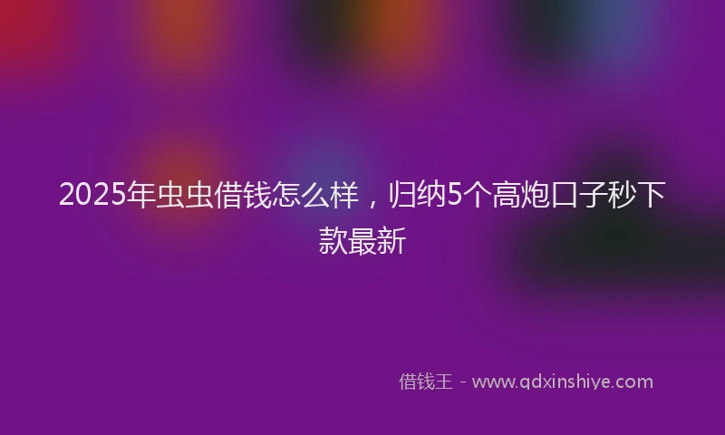 2025年虫虫借钱怎么样,归纳5个高炮口子秒下款最新