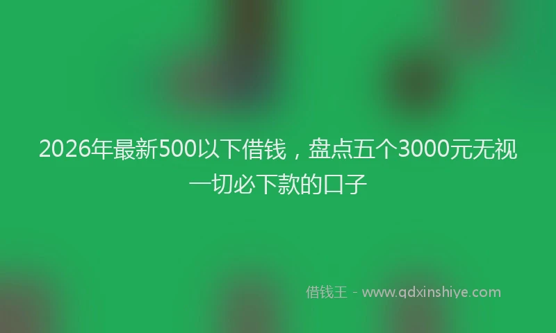 2026年最新500以下借钱,盘点五个3000元无视一切必下款的口子
