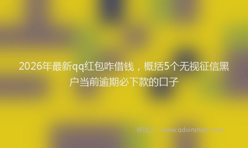 2026年最新qq红包咋借钱，概括5个无视征信黑户当前逾期必下款的口子