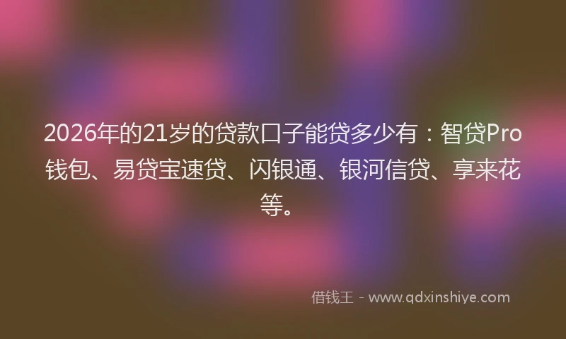 2026年的21岁的贷款口子能贷多少有：智贷Pro钱包、易贷宝速贷、闪银通、银河信贷、享来花等。