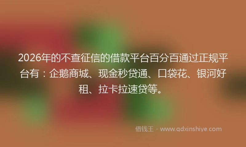 2026年的不查征信的借款平台百分百通过正规平台有:企鹅商城、现金秒贷通、口袋花、银河好租、拉卡拉速贷等。