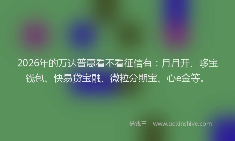 2026年的万达普惠看不看征信有:月月开、哆宝钱包、快易贷宝融、微粒分期宝、心e金等。