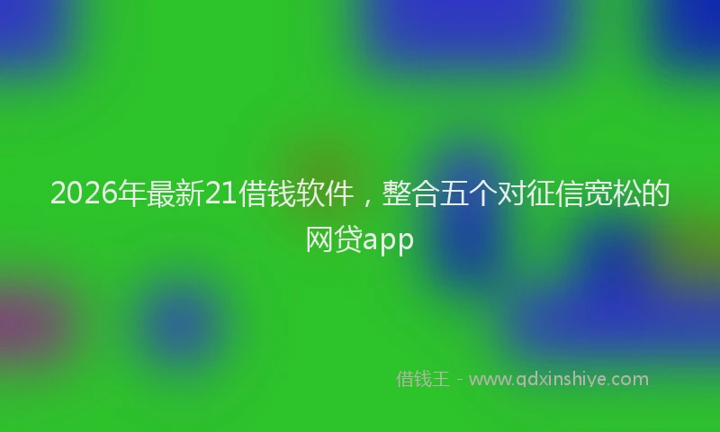 2026年最新21借钱软件,整合五个对征信宽松的网贷app