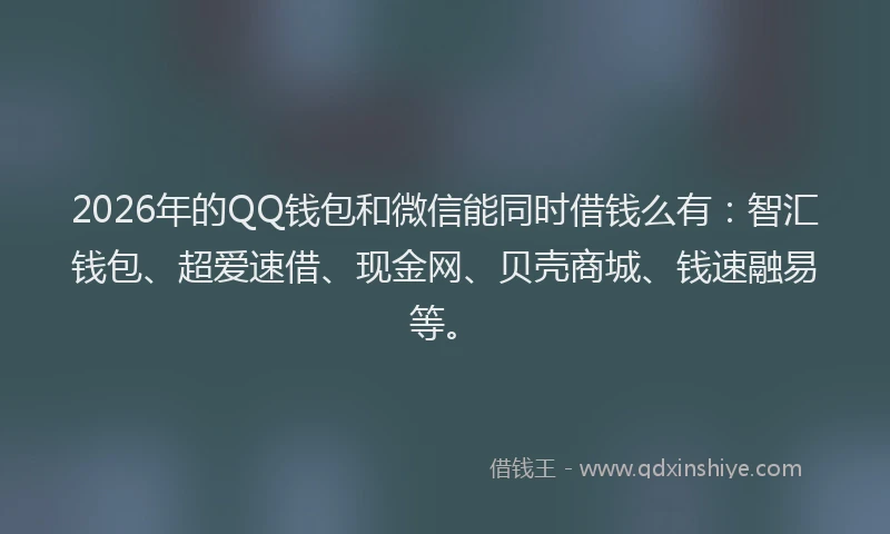 2026年的QQ钱包和微信能同时借钱么有：智汇钱包、超爱速借、现金网、贝壳商城、钱速融易等。
