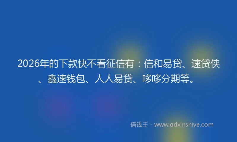 2026年的下款快不看征信有:信和易贷、速贷侠、鑫速钱包、人人易贷、哆哆分期等。
