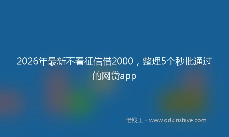 2026年最新不看征信借2000，整理5个秒批通过的网贷app