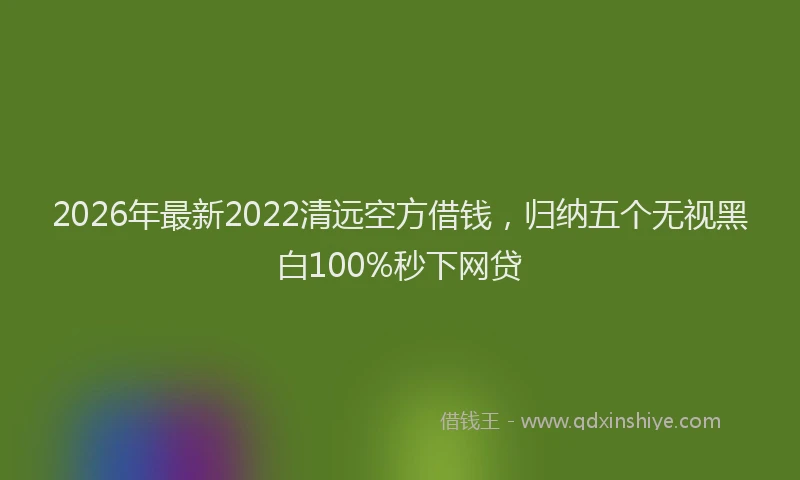 2026年最新2022清远空方借钱，归纳五个无视黑白100%秒下网贷