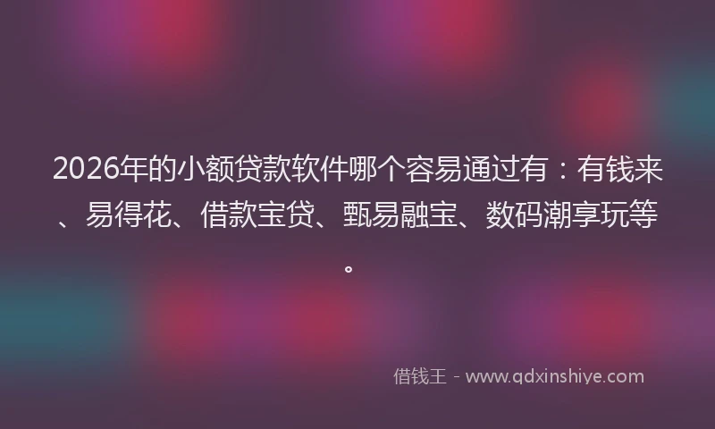 2026年的小额贷款软件哪个容易通过有：有钱来、易得花、借款宝贷、甄易融宝、数码潮享玩等。