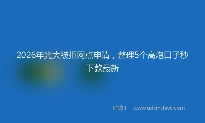 2026年光大被拒网点申请，整理5个高炮口子秒下款最新