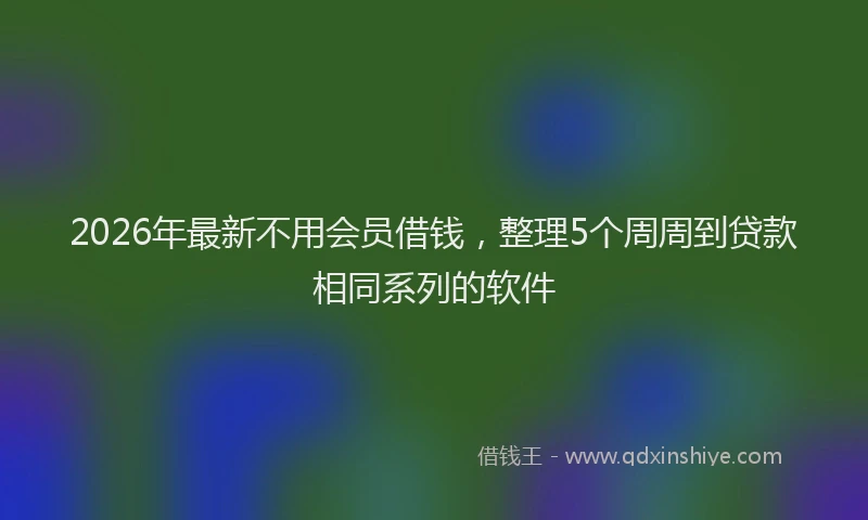 2026年最新不用会员借钱，整理5个周周到贷款相同系列的软件