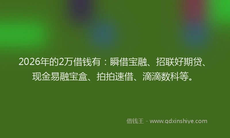 2026年的2万借钱有：瞬借宝融、招联好期贷、现金易融宝盒、拍拍速借、滴滴数科等。