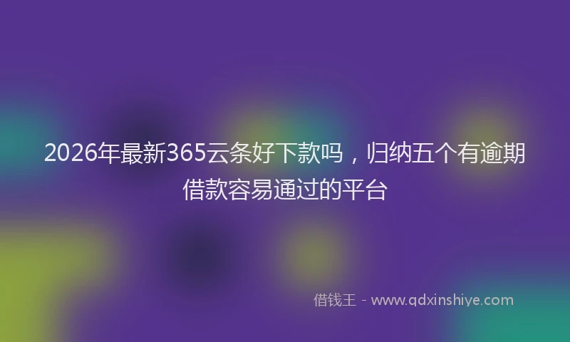 2026年最新365云条好下款吗，归纳五个有逾期借款容易通过的平台