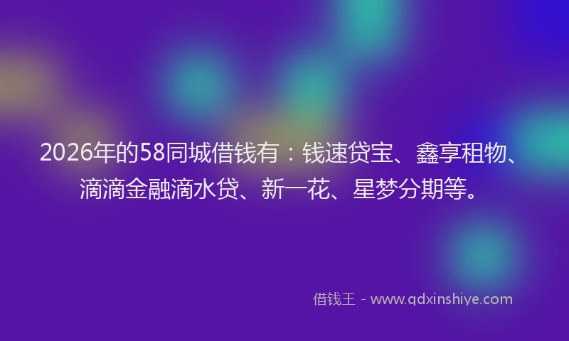 2026年的58同城借钱有:钱速贷宝、鑫享租物、滴滴金融滴水贷、新一花、星梦分期等。