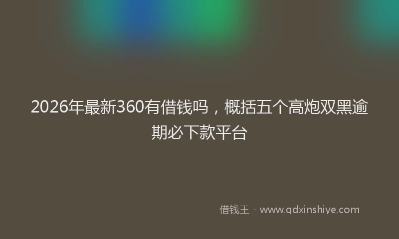 2026年最新360有借钱吗，概括五个高炮双黑逾期必下款平台