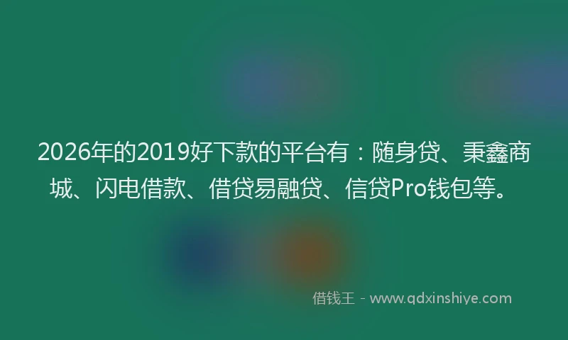 2026年的2019好下款的平台有：随身贷、秉鑫商城、闪电借款、借贷易融贷、信贷Pro钱包等。