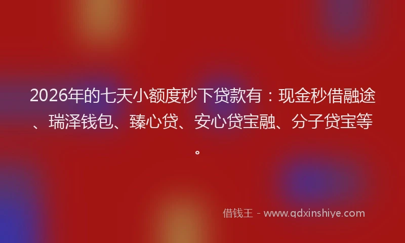 2026年的七天小额度秒下贷款有:现金秒借融途、瑞泽钱包、臻心贷、安心贷宝融、分子贷宝等。
