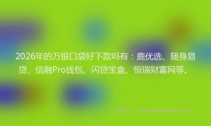 2026年的万银口袋好下款吗有:鹿优选、随身易贷、信融Pro钱包、闪贷宝盒、恒瑞财富网等。