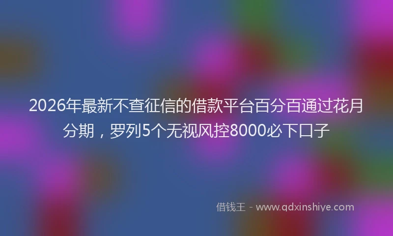 2026年最新不查征信的借款平台百分百通过花月分期，罗列5个无视风控8000必下口子