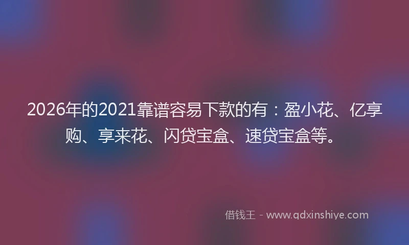 2026年的2021靠谱容易下款的有：盈小花、亿享购、享来花、闪贷宝盒、速贷宝盒等。
