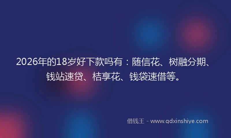 2026年的18岁好下款吗有：随信花、树融分期、钱站速贷、桔享花、钱袋速借等。