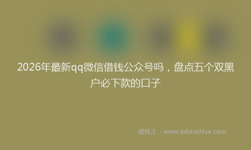 2026年最新qq微信借钱公众号吗,盘点五个双黑户必下款的口子