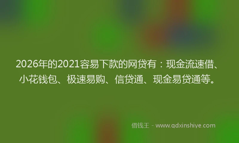 2026年的2021容易下款的网贷有:现金流速借、小花钱包、极速易购、信贷通、现金易贷通等。