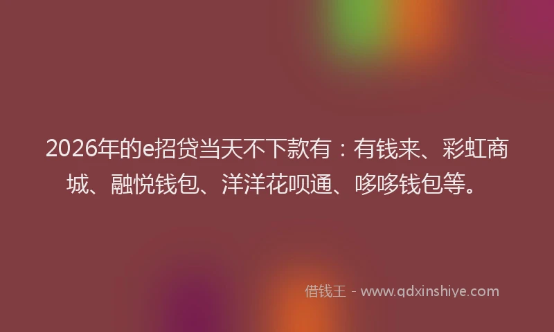 2026年的e招贷当天不下款有:有钱来、彩虹商城、融悦钱包、洋洋花呗通、哆哆钱包等。