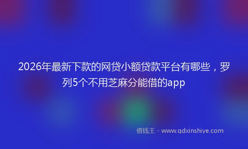 2026年最新下款的网贷小额贷款平台有哪些,罗列5个不用芝麻分能借的app