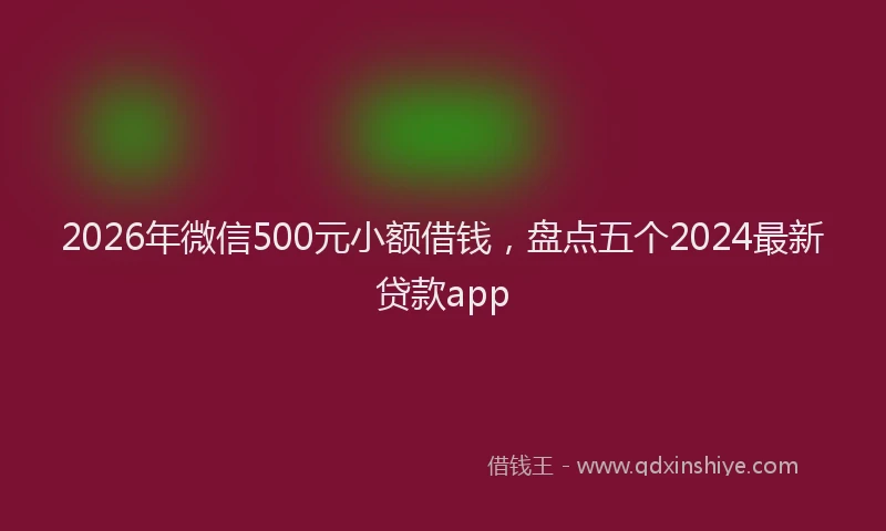 2026年微信500元小额借钱，盘点五个2024最新贷款app