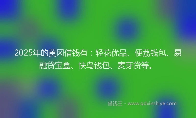 2025年的黄冈借钱有：轻花优品、便荔钱包、易融贷宝盒、快鸟钱包、麦芽贷等。