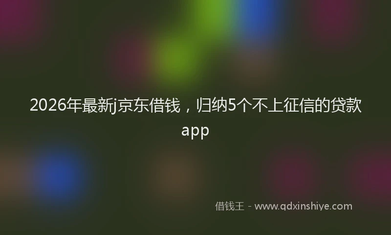 2026年最新j京东借钱,归纳5个不上征信的贷款app