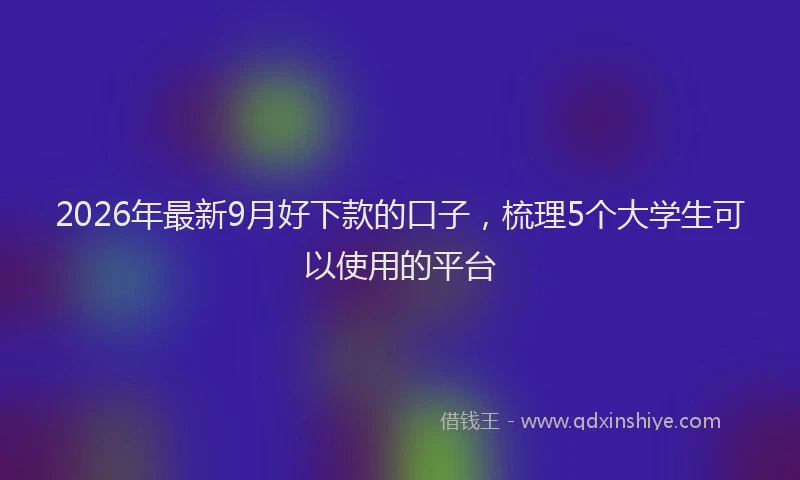 2026年最新9月好下款的口子，梳理5个大学生可以使用的平台