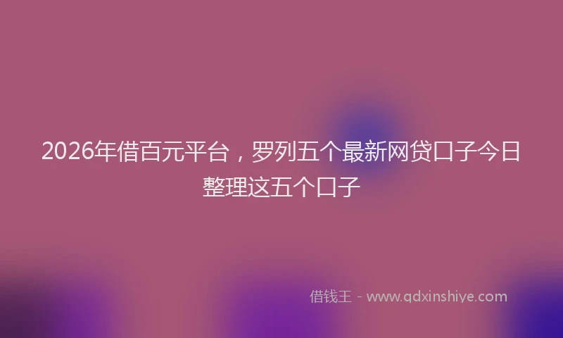 2026年借百元平台，罗列五个最新网贷口子今日整理这五个口子