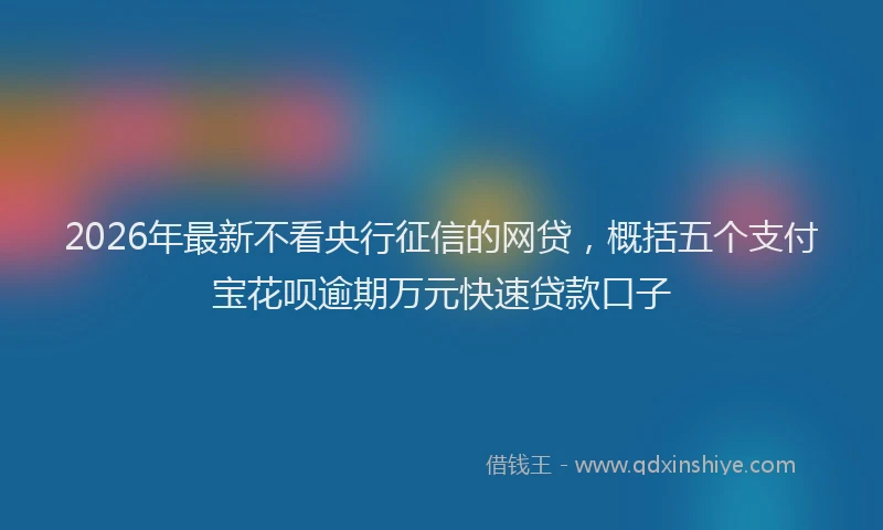 2026年最新不看央行征信的网贷,概括五个支付宝花呗逾期万元快速贷款口子