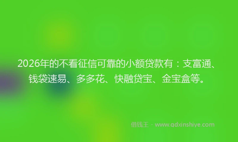 2026年的不看征信可靠的小额贷款有：支富通、钱袋速易、多多花、快融贷宝、金宝盒等。