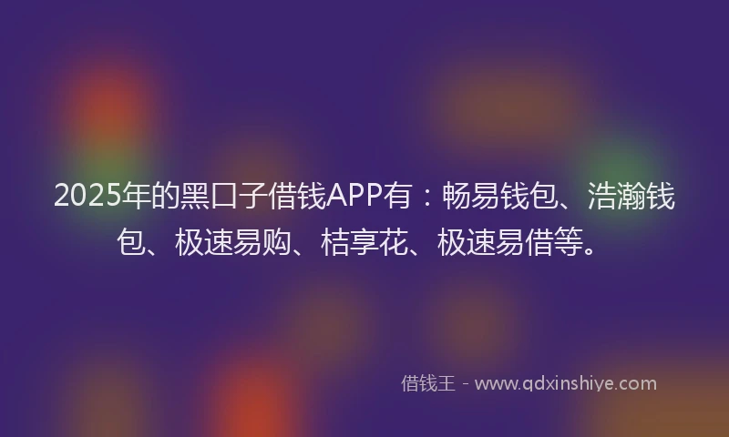 2025年的黑口子借钱APP有:畅易钱包、浩瀚钱包、极速易购、桔享花、极速易借等。