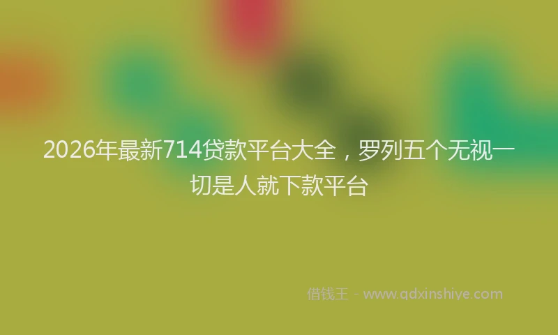 2026年最新714贷款平台大全,罗列五个无视一切是人就下款平台