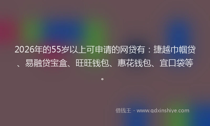 2026年的55岁以上可申请的网贷有：捷越巾帼贷、易融贷宝盒、旺旺钱包、惠花钱包、宜口袋等。