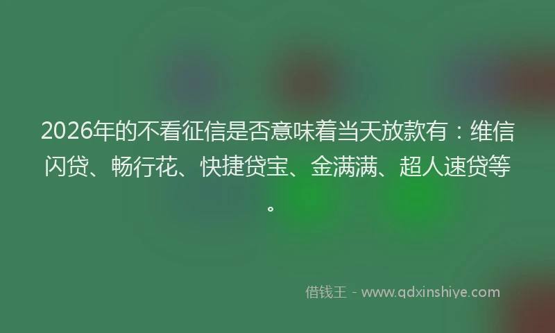 2026年的不看征信是否意味着当天放款有:维信闪贷、畅行花、快捷贷宝、金满满、超人速贷等。