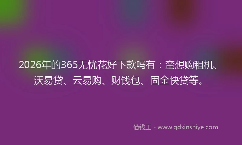 2026年的365无忧花好下款吗有：蛮想购租机、沃易贷、云易购、财钱包、固金快贷等。