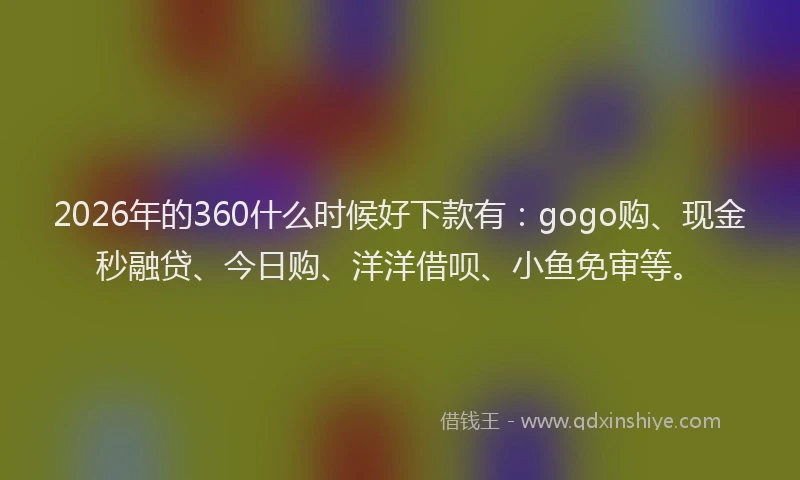 2026年的360什么时候好下款有:gogo购、现金秒融贷、今日购、洋洋借呗、小鱼免审等。
