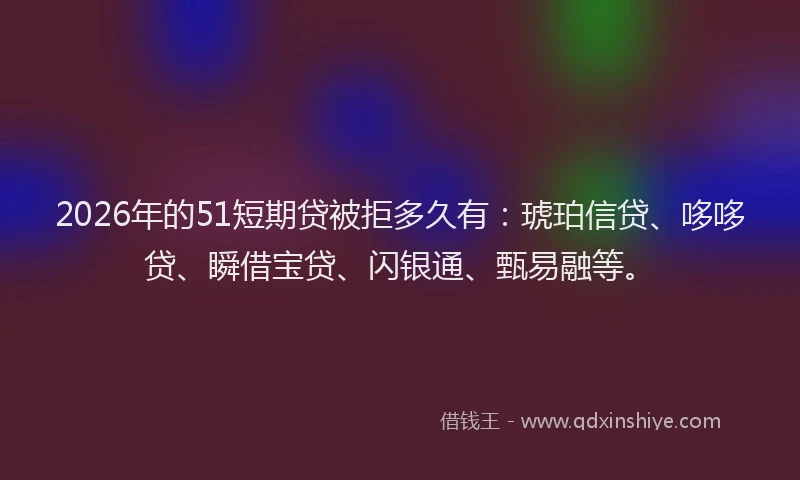 2026年的51短期贷被拒多久有：琥珀信贷、哆哆贷、瞬借宝贷、闪银通、甄易融等。