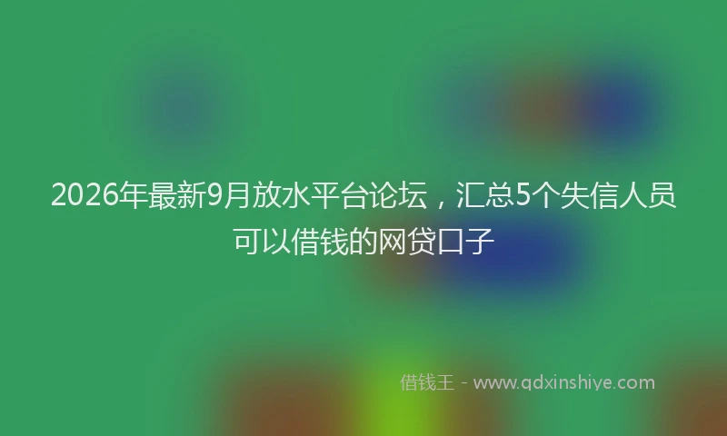2026年最新9月放水平台论坛，汇总5个失信人员可以借钱的网贷口子